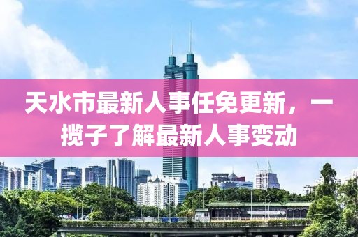 天水市最新人事任免更新，一攬子了解最新人事變動