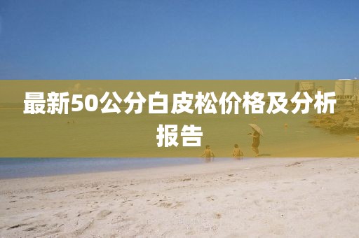 最新50公分白皮松價格及分析報告