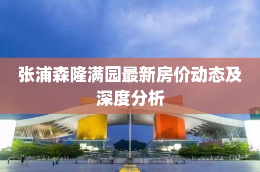 張浦森隆滿園最新房?jī)r(jià)動(dòng)態(tài)及深度分析