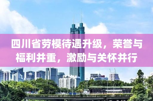 四川省勞模待遇升級，榮譽與福利并重，激勵與關懷并行