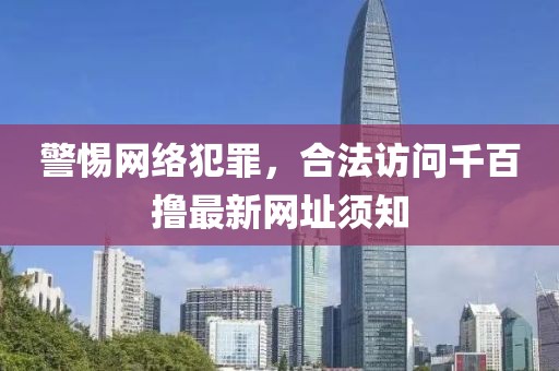 警惕網(wǎng)絡(luò)犯罪，合法訪問(wèn)千百擼最新網(wǎng)址須知