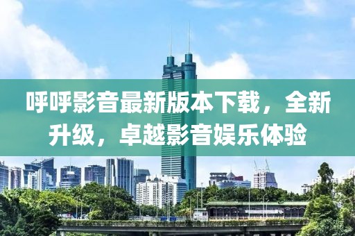 呼呼影音最新版本下載，全新升級，卓越影音娛樂體驗