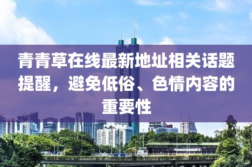 青青草在線最新地址相關(guān)話題提醒，避免低俗、色情內(nèi)容的重要性