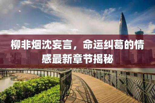 柳非煙沈妄言，命運(yùn)糾葛的情感最新章節(jié)揭秘