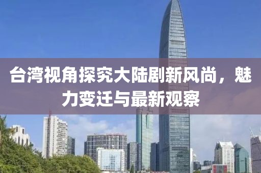 臺灣視角探究大陸劇新風尚，魅力變遷與最新觀察