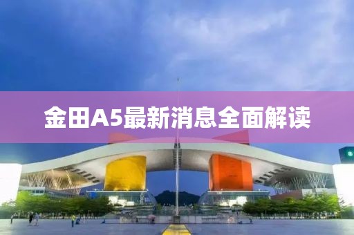金田A5最新消息全面解讀