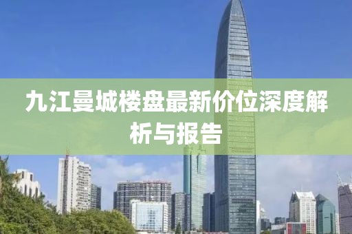 九江曼城樓盤最新價(jià)位深度解析與報(bào)告