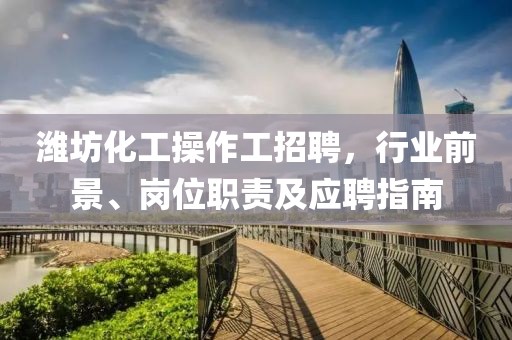 濰坊化工操作工招聘，行業(yè)前景、崗位職責(zé)及應(yīng)聘指南