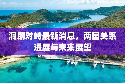 洞朗對峙最新消息，兩國關(guān)系進(jìn)展與未來展望