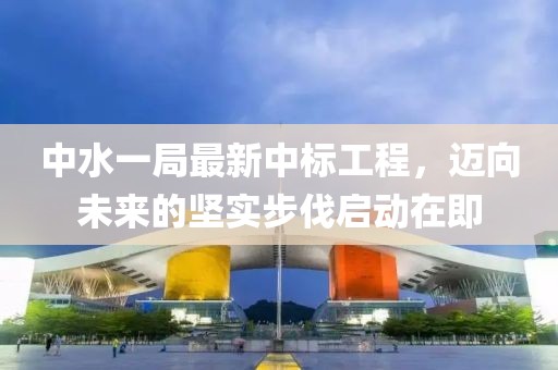 中水一局最新中標工程，邁向未來的堅實步伐啟動在即