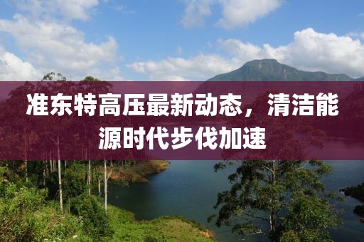 準東特高壓最新動態(tài)，清潔能源時代步伐加速