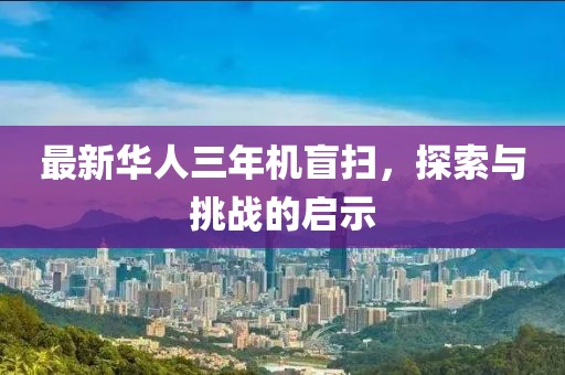 最新華人三年機盲掃，探索與挑戰(zhàn)的啟示