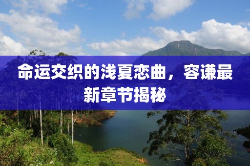 命運交織的淺夏戀曲，容謙最新章節(jié)揭秘