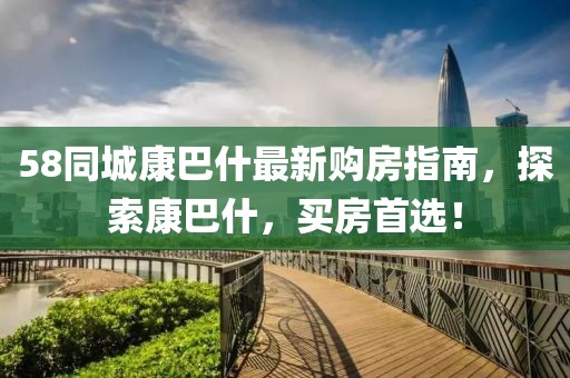 58同城康巴什最新購房指南，探索康巴什，買房首選！