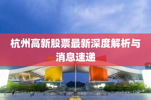 杭州高新股票最新深度解析與消息速遞