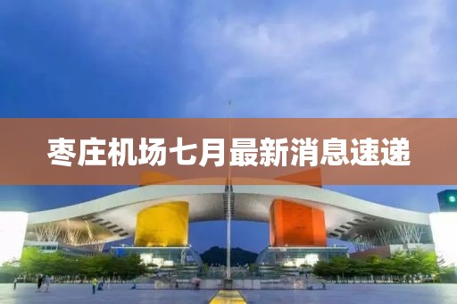 棗莊機(jī)場(chǎng)七月最新消息速遞