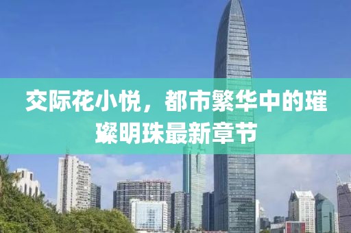 交際花小悅，都市繁華中的璀璨明珠最新章節(jié)