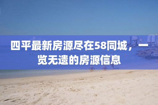 四平最新房源盡在58同城，一覽無遺的房源信息