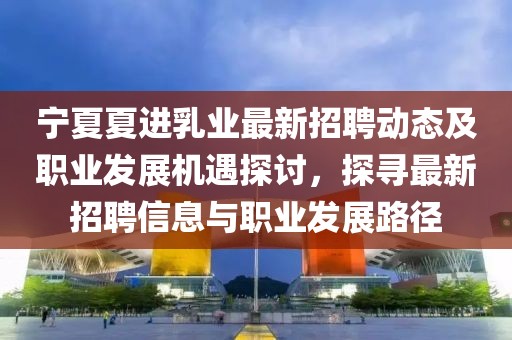 寧夏夏進乳業(yè)最新招聘動態(tài)及職業(yè)發(fā)展機遇探討，探尋最新招聘信息與職業(yè)發(fā)展路徑