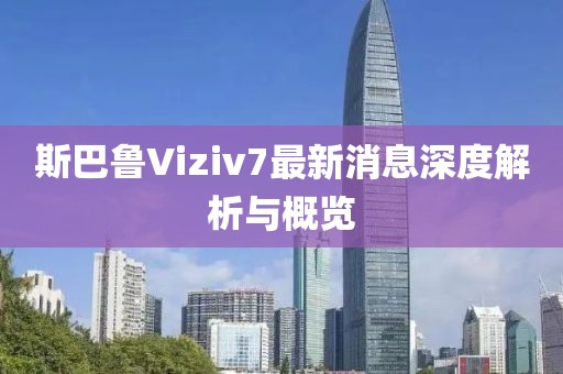 斯巴魯Viziv7最新消息深度解析與概覽