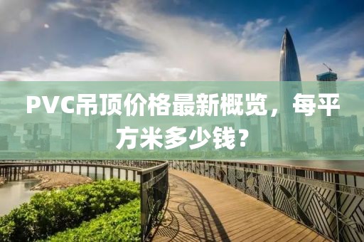 PVC吊頂價(jià)格最新概覽，每平方米多少錢？