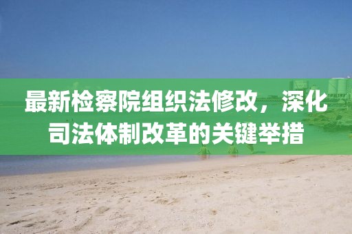 最新檢察院組織法修改，深化司法體制改革的關(guān)鍵舉措