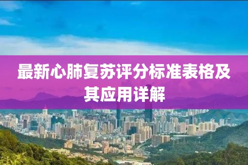 最新心肺復(fù)蘇評(píng)分標(biāo)準(zhǔn)表格及其應(yīng)用詳解