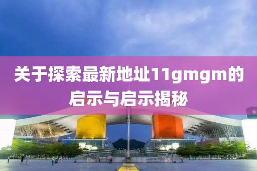 關于探索最新地址11gmgm的啟示與啟示揭秘