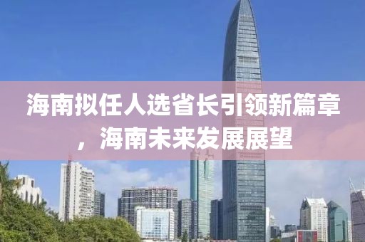 海南擬任人選省長(zhǎng)引領(lǐng)新篇章，海南未來(lái)發(fā)展展望