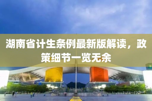 湖南省計(jì)生條例最新版解讀，政策細(xì)節(jié)一覽無余