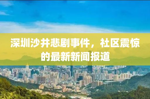 深圳沙井悲劇事件，社區(qū)震驚的最新新聞報道