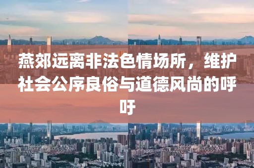 燕郊遠(yuǎn)離非法色情場(chǎng)所，維護(hù)社會(huì)公序良俗與道德風(fēng)尚的呼吁