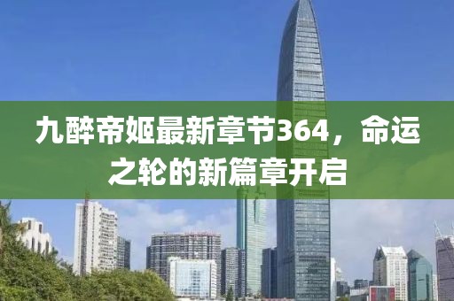 九醉帝姬最新章節(jié)364，命運(yùn)之輪的新篇章開啟