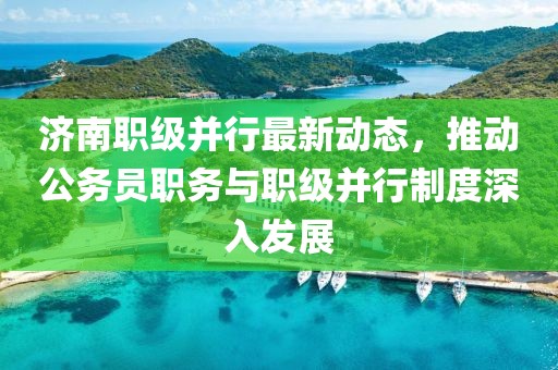 濟(jì)南職級(jí)并行最新動(dòng)態(tài)，推動(dòng)公務(wù)員職務(wù)與職級(jí)并行制度深入發(fā)展