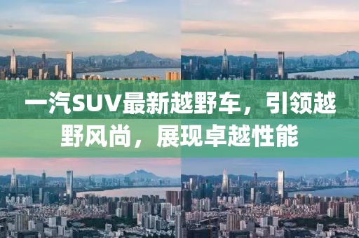 一汽SUV最新越野車，引領(lǐng)越野風尚，展現(xiàn)卓越性能