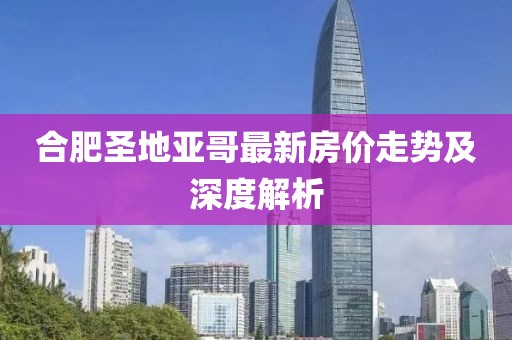 合肥圣地亞哥最新房?jī)r(jià)走勢(shì)及深度解析