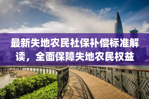 最新失地農(nóng)民社保補(bǔ)償標(biāo)準(zhǔn)解讀，全面保障失地農(nóng)民權(quán)益