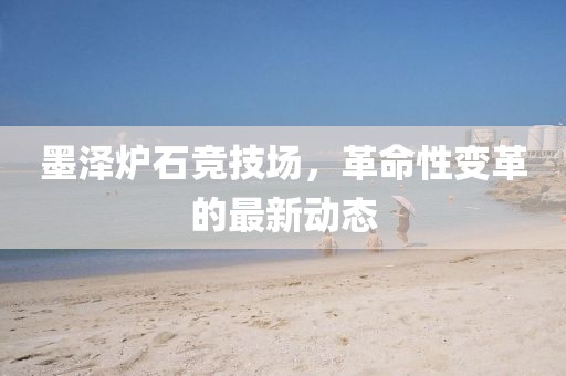 墨澤爐石競技場，革命性變革的最新動態(tài)