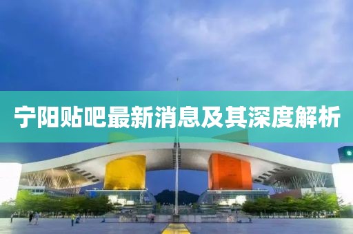 寧陽(yáng)貼吧最新消息及其深度解析