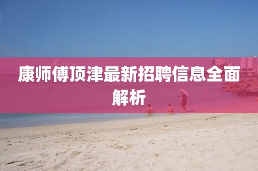 康師傅頂津最新招聘信息全面解析
