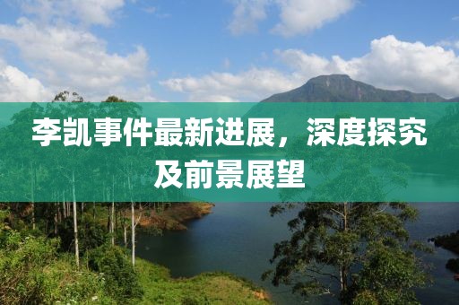 李凱事件最新進展，深度探究及前景展望