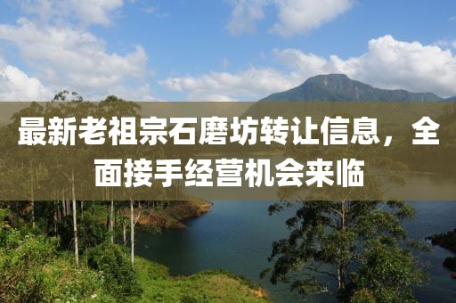 最新老祖宗石磨坊轉(zhuǎn)讓信息，全面接手經(jīng)營(yíng)機(jī)會(huì)來(lái)臨