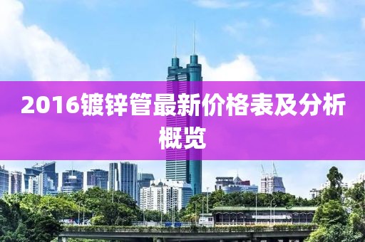 2016鍍鋅管最新價(jià)格表及分析概覽