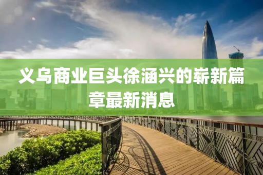 義烏商業(yè)巨頭徐涵興的嶄新篇章最新消息