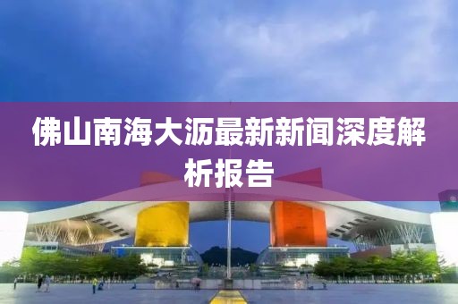 佛山南海大瀝最新新聞深度解析報告