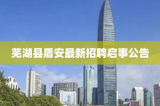 蕪湖縣盾安最新招聘啟事公告