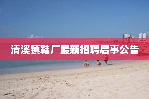清溪鎮(zhèn)鞋廠最新招聘啟事公告