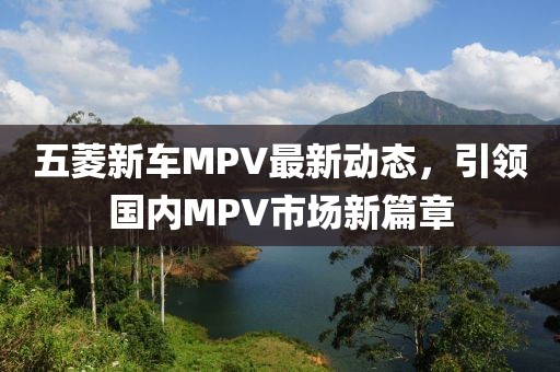 五菱新車MPV最新動態(tài)，引領(lǐng)國內(nèi)MPV市場新篇章