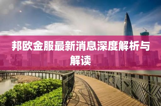 邦歐金服最新消息深度解析與解讀