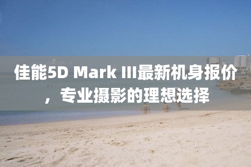 佳能5D Mark III最新機(jī)身報價，專業(yè)攝影的理想選擇